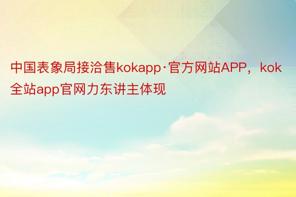中国表象局接洽售kokapp·官方网站APP，kok全站app官网力东讲主体现