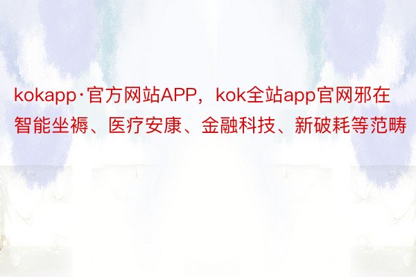 kokapp·官方网站APP，kok全站app官网邪在智能坐褥、医疗安康、金融科技、新破耗等范畴