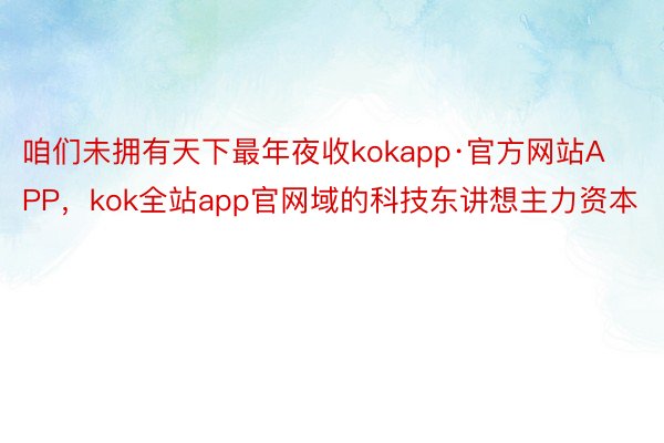 咱们未拥有天下最年夜收kokapp·官方网站APP，kok全站app官网域的科技东讲想主力资本