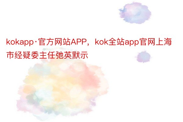 kokapp·官方网站APP，kok全站app官网上海市经疑委主任弛英默示