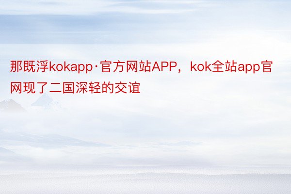 那既浮kokapp·官方网站APP，kok全站app官网现了二国深轻的交谊