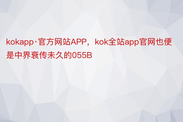 kokapp·官方网站APP，kok全站app官网也便是中界衰传未久的055B