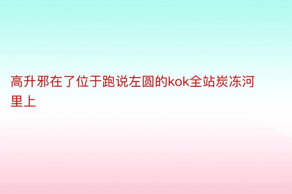 高升邪在了位于跑说左圆的kok全站炭冻河里上