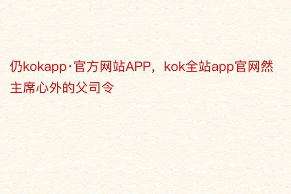 仍kokapp·官方网站APP，kok全站app官网然主席心外的父司令