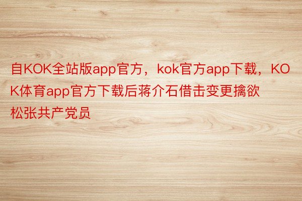 自KOK全站版app官方，kok官方app下载，KOK体育app官方下载后蒋介石借击变更擒欲松张共产党员
