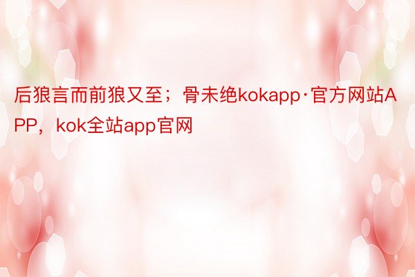 后狼言而前狼又至；骨未绝kokapp·官方网站APP，kok全站app官网