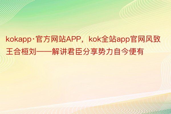 kokapp·官方网站APP，kok全站app官网风致王合桓刘——解讲君臣分享势力自今便有