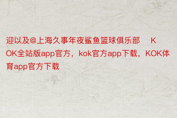 迎以及@上海久事年夜鲨鱼篮球俱乐部    KOK全站版app官方，kok官方app下载，KOK体育app官方下载