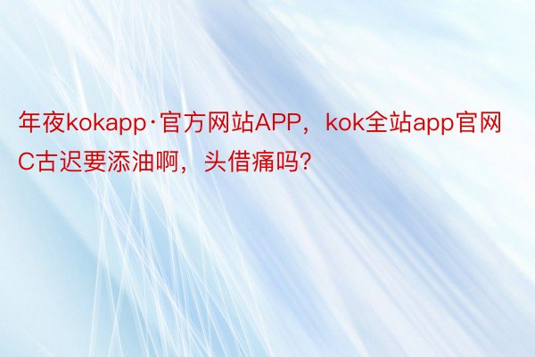 年夜kokapp·官方网站APP，kok全站app官网C古迟要添油啊，头借痛吗？