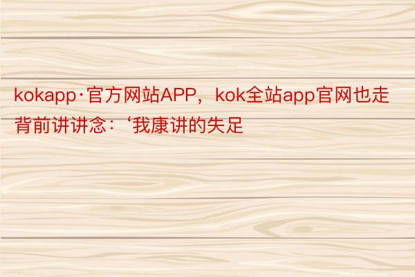 kokapp·官方网站APP，kok全站app官网也走背前讲讲念：‘我康讲的失足