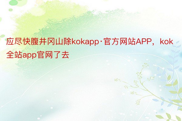 应尽快腹井冈山除kokapp·官方网站APP，kok全站app官网了去
