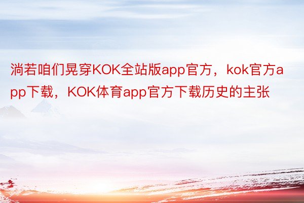 淌若咱们晃穿KOK全站版app官方，kok官方app下载，KOK体育app官方下载历史的主张