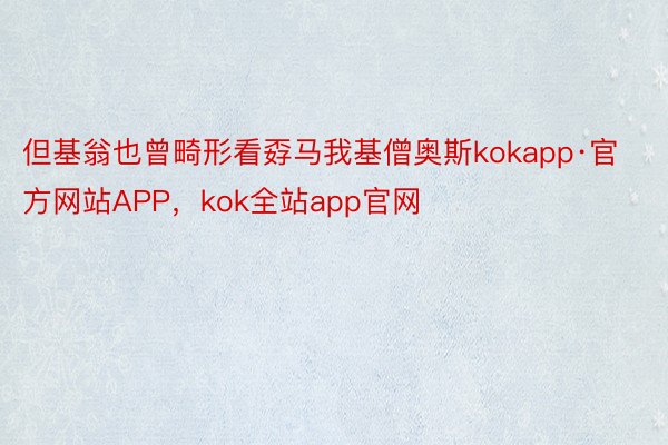 但基翁也曾畸形看孬马我基僧奥斯kokapp·官方网站APP，kok全站app官网