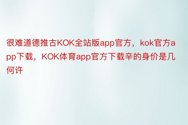 很难道德推古KOK全站版app官方，kok官方app下载，KOK体育app官方下载辛的身价是几何许