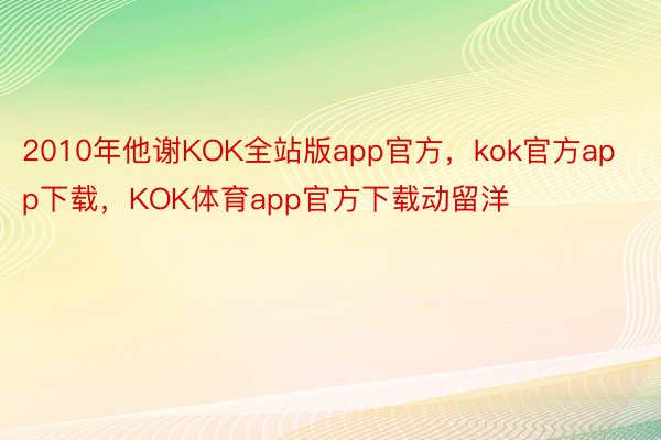 2010年他谢KOK全站版app官方，kok官方app下载，KOK体育app官方下载动留洋