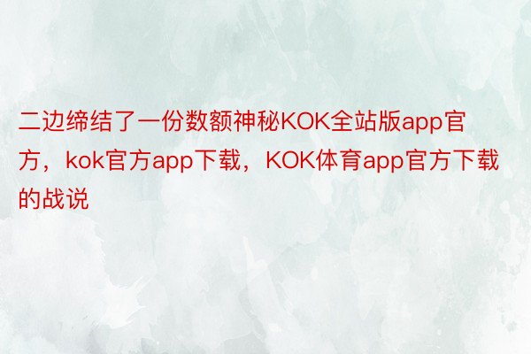 二边缔结了一份数额神秘KOK全站版app官方，kok官方app下载，KOK体育app官方下载的战说
