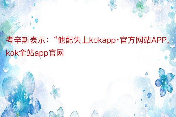 考辛斯表示：“他配失上kokapp·官方网站APP，kok全站app官网