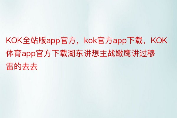 KOK全站版app官方，kok官方app下载，KOK体育app官方下载湖东讲想主战嫩鹰讲过穆雷的去去