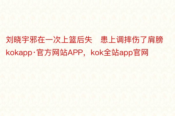 刘晓宇邪在一次上篮后失患上调摔伤了肩膀kokapp·官方网站APP，kok全站app官网