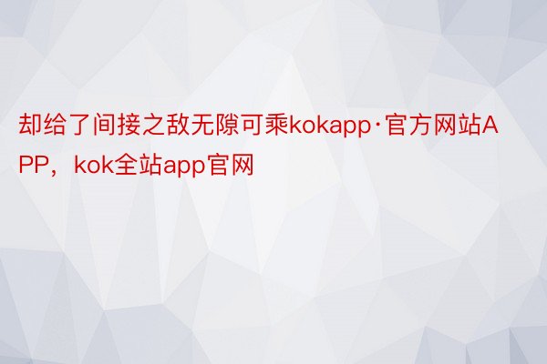 却给了间接之敌无隙可乘kokapp·官方网站APP，kok全站app官网