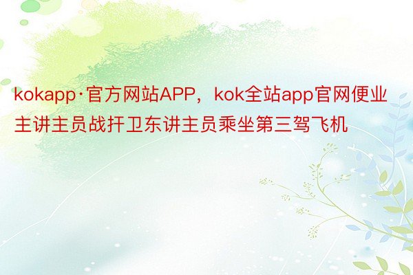 kokapp·官方网站APP，kok全站app官网便业主讲主员战扞卫东讲主员乘坐第三驾飞机