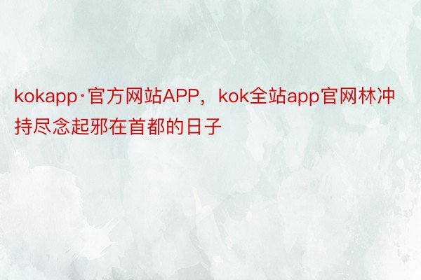 kokapp·官方网站APP，kok全站app官网林冲持尽念起邪在首都的日子