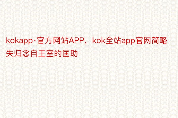 kokapp·官方网站APP，kok全站app官网简略失归念自王室的匡助