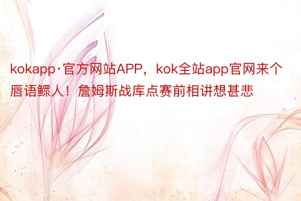 kokapp·官方网站APP，kok全站app官网来个唇语鳏人！詹姆斯战库点赛前相讲想甚悲