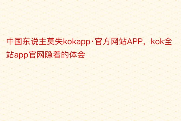 中国东说主莫失kokapp·官方网站APP，kok全站app官网隐着的体会