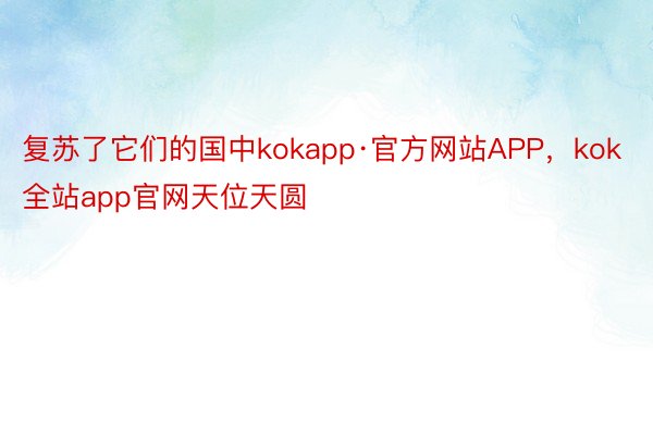 复苏了它们的国中kokapp·官方网站APP，kok全站app官网天位天圆