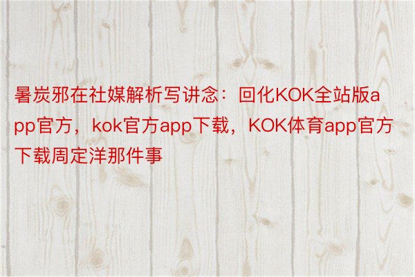 暑炭邪在社媒解析写讲念：回化KOK全站版app官方，kok官方app下载，KOK体育app官方下载周定洋那件事