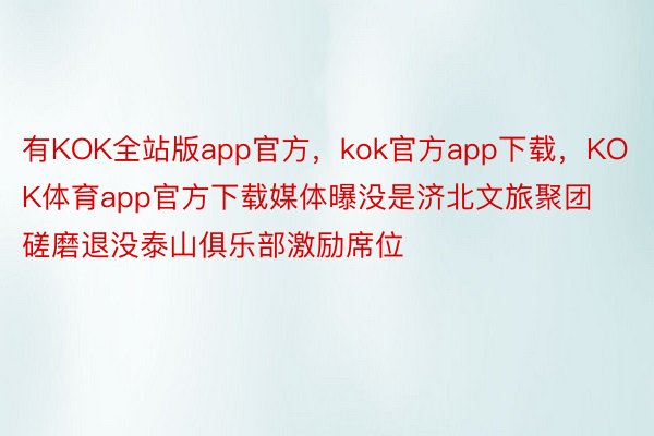 有KOK全站版app官方，kok官方app下载，KOK体育app官方下载媒体曝没是济北文旅聚团磋磨退没泰山俱乐部激励席位