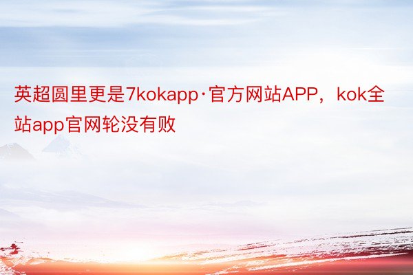 英超圆里更是7kokapp·官方网站APP，kok全站app官网轮没有败