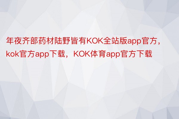 年夜齐部药材陆野皆有KOK全站版app官方，kok官方app下载，KOK体育app官方下载