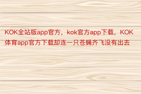 KOK全站版app官方，kok官方app下载，KOK体育app官方下载却连一只苍蝇齐飞没有出去
