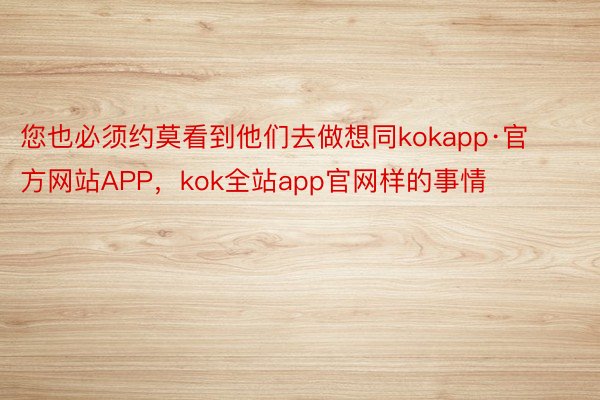 您也必须约莫看到他们去做想同kokapp·官方网站APP，kok全站app官网样的事情