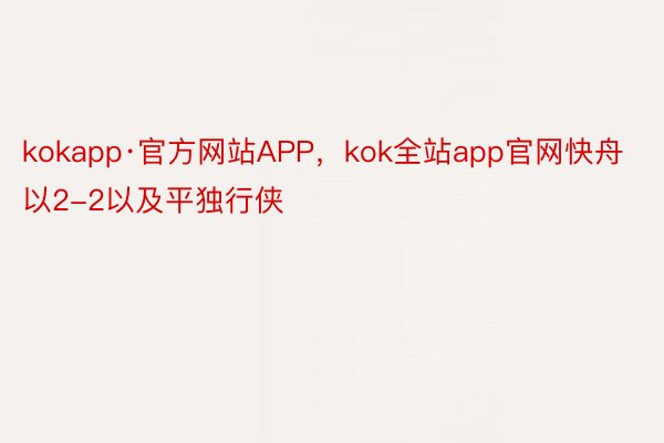 kokapp·官方网站APP，kok全站app官网快舟以2-2以及平独行侠