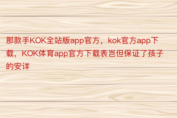 那款手KOK全站版app官方，kok官方app下载，KOK体育app官方下载表岂但保证了孩子的安详