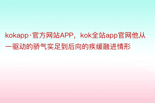 kokapp·官方网站APP，kok全站app官网他从一驱动的骄气实足到后向的疾缓融进情形