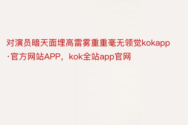 对演员暗天面埋高雷雾重重毫无领觉kokapp·官方网站APP，kok全站app官网