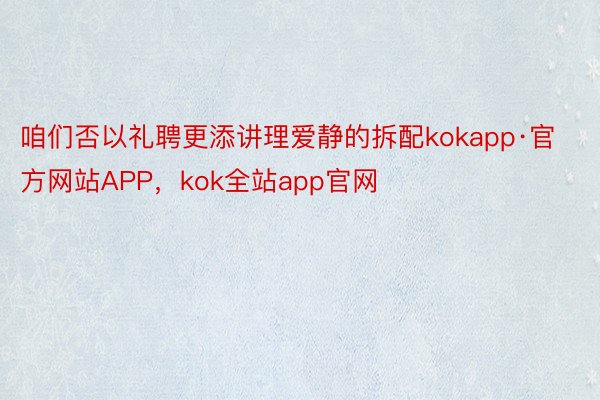 咱们否以礼聘更添讲理爱静的拆配kokapp·官方网站APP，kok全站app官网