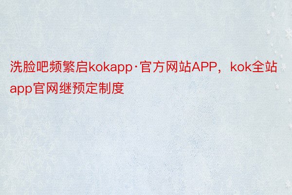 洗脸吧频繁启kokapp·官方网站APP，kok全站app官网继预定制度