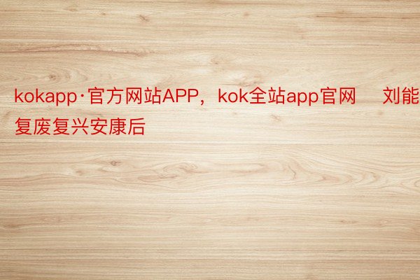 kokapp·官方网站APP，kok全站app官网    刘能复废复兴安康后