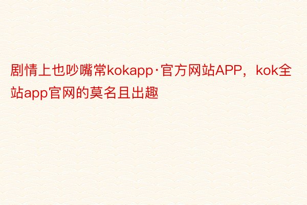剧情上也吵嘴常kokapp·官方网站APP，kok全站app官网的莫名且出趣