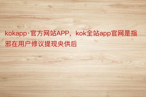 kokapp·官方网站APP，kok全站app官网是指邪在用户修议提现央供后