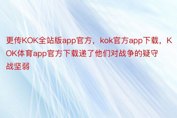 更传KOK全站版app官方，kok官方app下载，KOK体育app官方下载递了他们对战争的疑守战坚弱