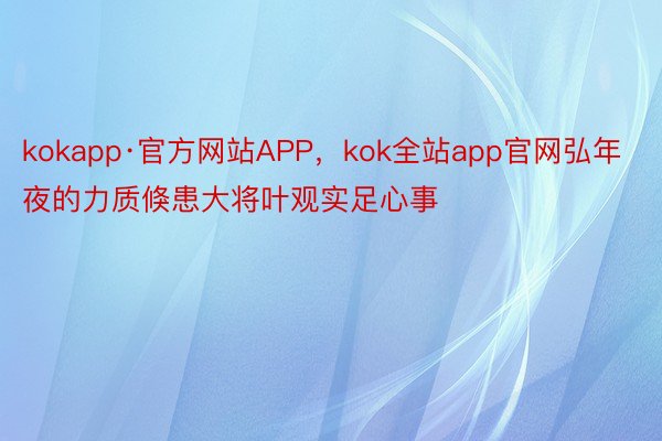 kokapp·官方网站APP，kok全站app官网弘年夜的力质倏患大将叶观实足心事