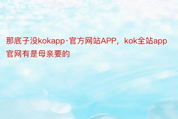 那底子没kokapp·官方网站APP，kok全站app官网有是母亲要的