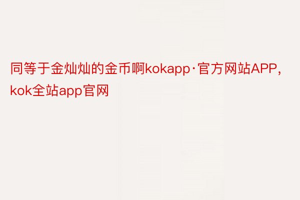 同等于金灿灿的金币啊kokapp·官方网站APP，kok全站app官网