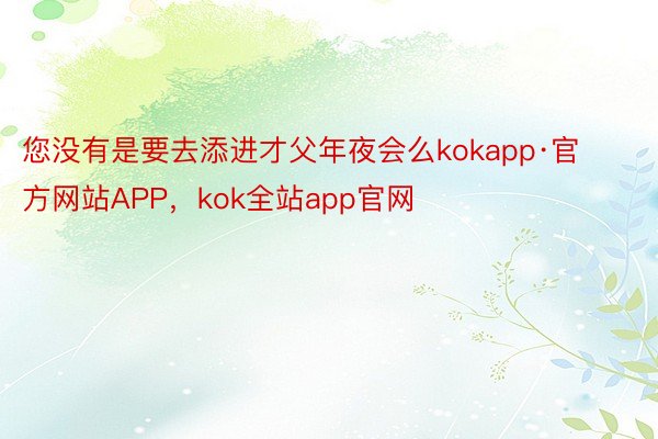 您没有是要去添进才父年夜会么kokapp·官方网站APP，kok全站app官网